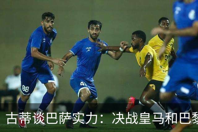 古蒂谈巴萨实力：决战皇马和巴黎才见真章