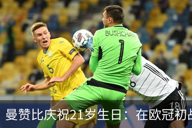 曼赞比庆祝21岁生日：在欧冠初战中进球让我无比激动